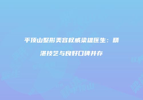 平顶山整形美容权威梁雄医生：精湛技艺与良好口碑并存