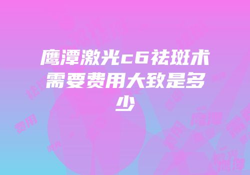 鹰潭激光c6祛斑术需要费用大致是多少