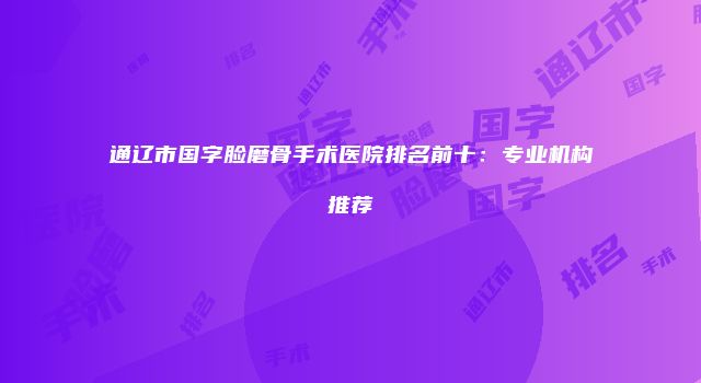 通辽市国字脸磨骨手术医院排名前十：专业机构推荐