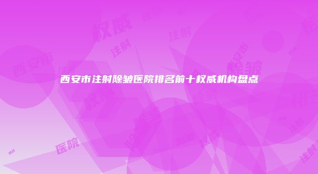 西安市注射除皱医院排名前十权威机构盘点