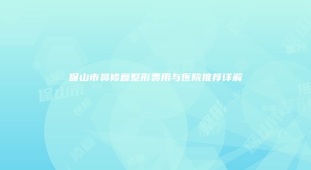 保山市鼻修复整形费用与医院推荐详解