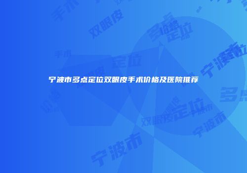 宁波市多点定位双眼皮手术价格及医院推荐