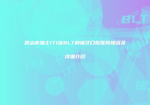 昆山市瑞士ITI钛BLT种植牙口腔医院排名及详细介绍