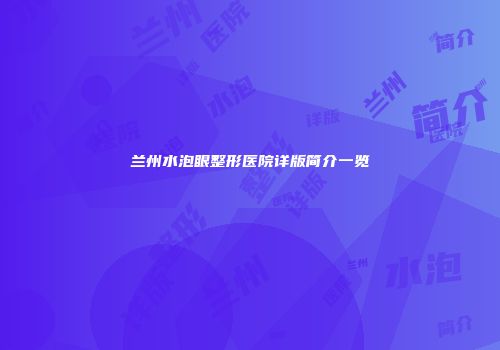 兰州水泡眼整形医院详版简介一览