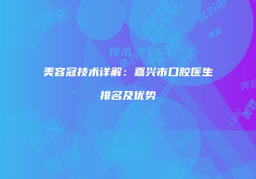 美容冠技术详解：嘉兴市口腔医生排名及优势