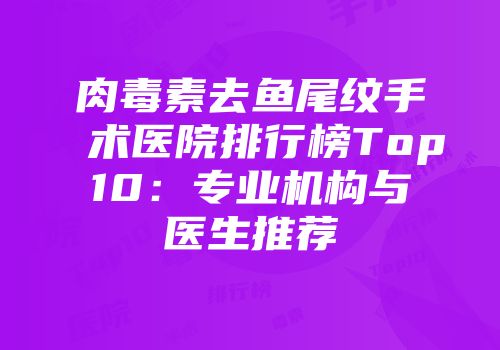 肉毒素去鱼尾纹手术医院排行榜Top10：专业机构与医生推荐