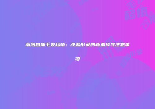 南阳自体毛发移植：改善形象的新选择与注意事项