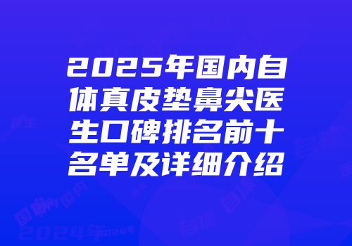 2025年国内自体真皮垫鼻尖医生口碑排名前十名单及详细介绍
