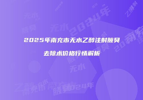 2025年南充市无水乙醇注射腋臭去除术价格行情解析