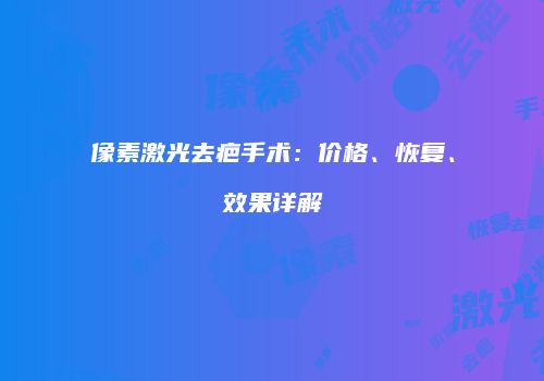 像素激光去疤手术：价格、恢复、效果详解