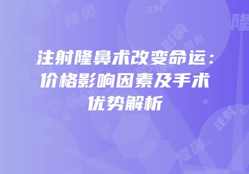 注射隆鼻术改变命运：价格影响因素及手术优势解析