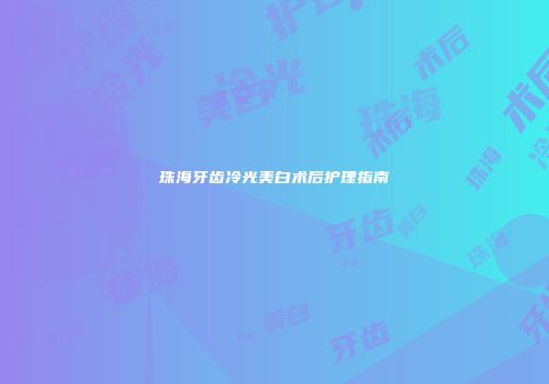 珠海牙齿冷光美白术后护理指南