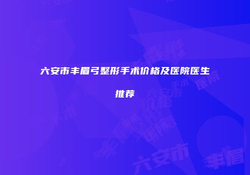 六安市丰眉弓整形手术价格及医院医生推荐