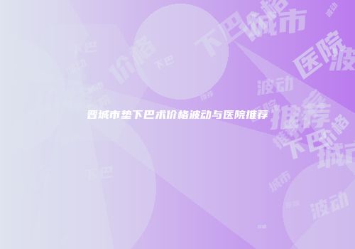 晋城市垫下巴术价格波动与医院推荐