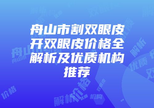 舟山市割双眼皮开双眼皮价格全解析及优质机构推荐
