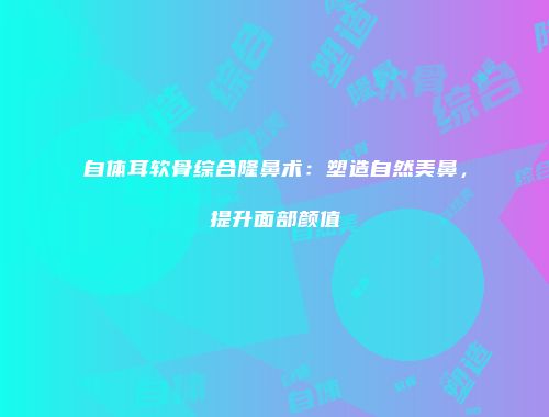 自体耳软骨综合隆鼻术：塑造自然美鼻，提升面部颜值