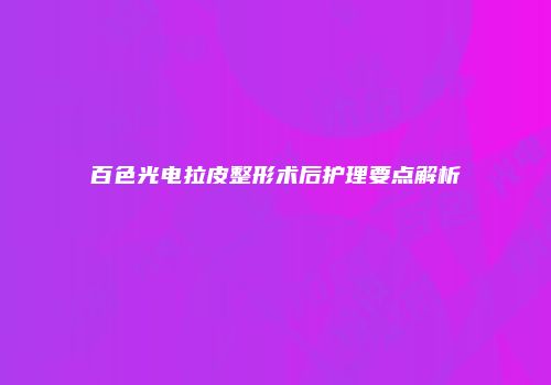 百色光电拉皮整形术后护理要点解析