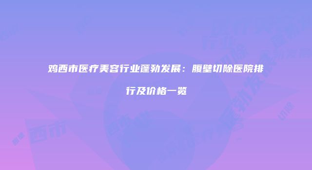鸡西市医疗美容行业蓬勃发展：腹壁切除医院排行及价格一览