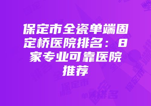 保定市全瓷单端固定桥医院排名：8家专业可靠医院推荐