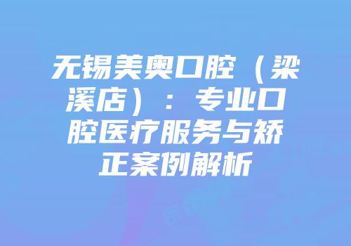 无锡美奥口腔（梁溪店）：专业口腔医疗服务与矫正案例解析