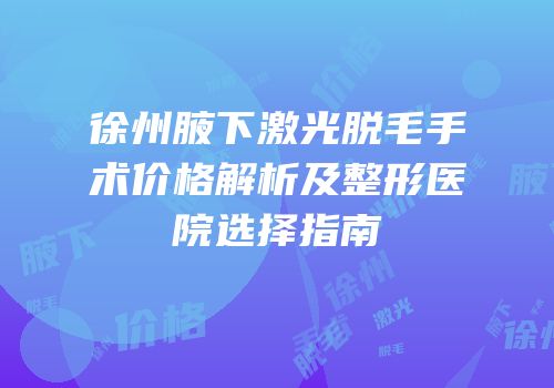 徐州腋下激光脱毛手术价格解析及整形医院选择指南