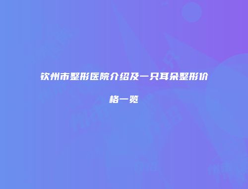钦州市整形医院介绍及一只耳朵整形价格一览