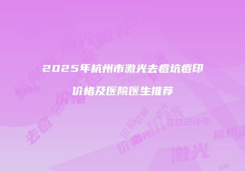 2025年杭州市激光去痘坑痘印价格及医院医生推荐