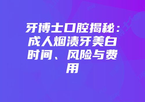 牙博士口腔揭秘：成人烟渍牙美白时间、风险与费用