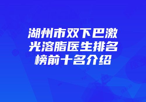 湖州市双下巴激光溶脂医生排名榜前十名介绍