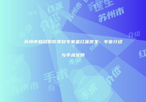 苏州市知名整形美容专家金红莲医生：专业介绍与手术案例