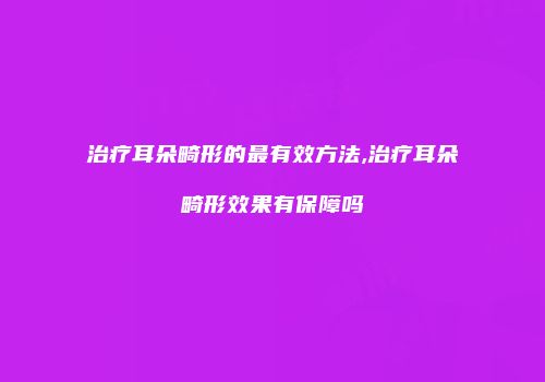治疗耳朵畸形的最有效方法,治疗耳朵畸形效果有保障吗