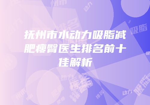 抚州市水动力吸脂减肥瘦臀医生排名前十佳解析