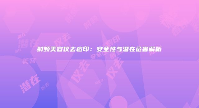 射频美容仪去痘印：安全性与潜在危害解析