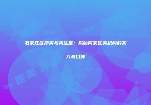 石家庄医斯美与美生堂：揭秘两家医美机构的实力与口碑