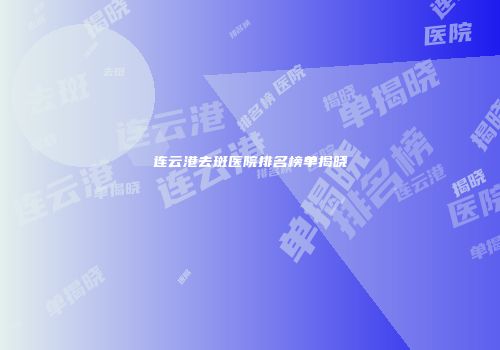 连云港去斑医院排名榜单揭晓