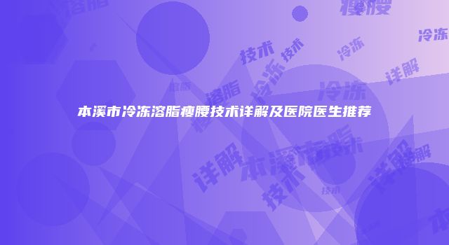 本溪市冷冻溶脂瘦腰技术详解及医院医生推荐