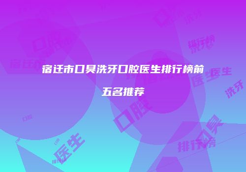 宿迁市口臭洗牙口腔医生排行榜前五名推荐