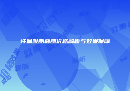 许昌吸脂瘦腿价格解析与效果保障