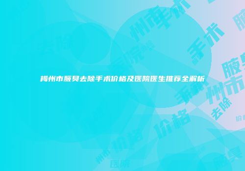 梅州市腋臭去除手术价格及医院医生推荐全解析