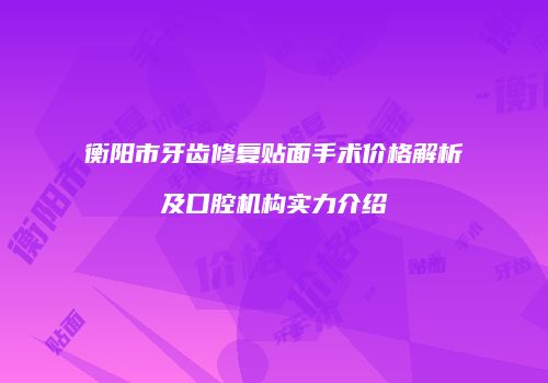 衡阳市牙齿修复贴面手术价格解析及口腔机构实力介绍