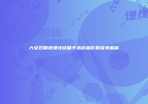 六安双眼皮埋线修复手术价格影响因素解析