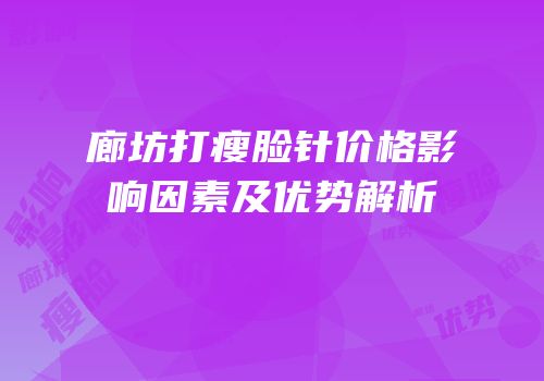 廊坊打瘦脸针价格影响因素及优势解析