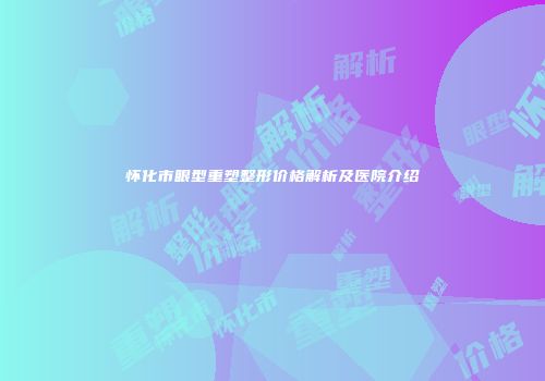 怀化市眼型重塑整形价格解析及医院介绍