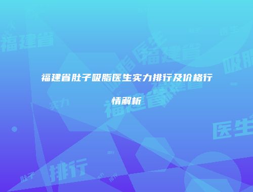 福建省肚子吸脂医生实力排行及价格行情解析