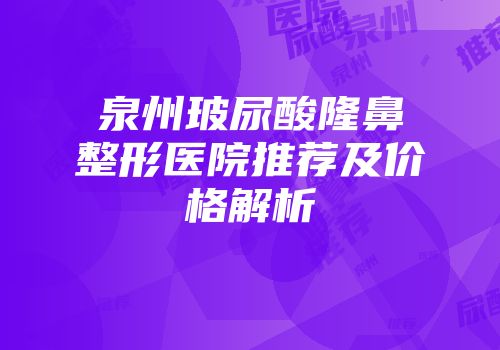 泉州玻尿酸隆鼻整形医院推荐及价格解析