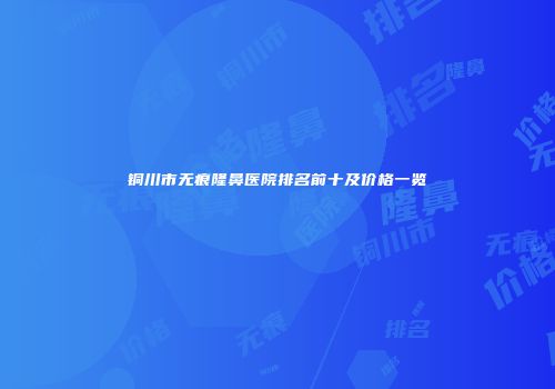 铜川市无痕隆鼻医院排名前十及价格一览