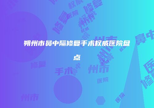 朔州市鼻中隔修复手术权威医院盘点