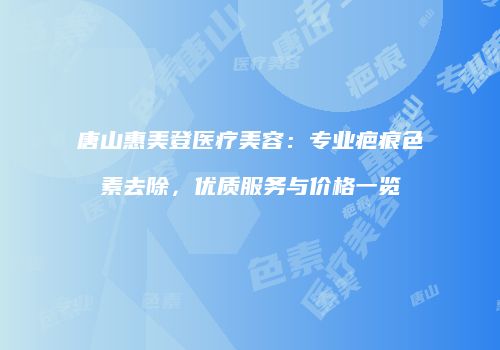 唐山惠美登医疗美容：专业疤痕色素去除，优质服务与价格一览