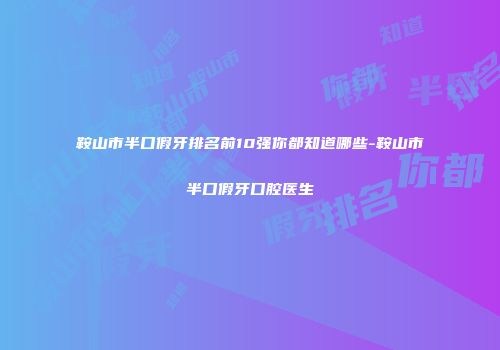 鞍山市半口假牙排名前10强你都知道哪些-鞍山市半口假牙口腔医生