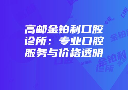 高邮金铂利口腔诊所：专业口腔服务与价格透明